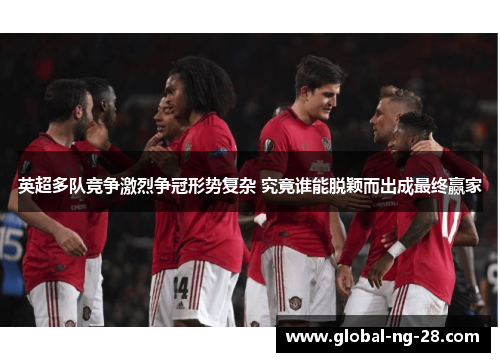 英超多队竞争激烈争冠形势复杂 究竟谁能脱颖而出成最终赢家 英超多队竞争激烈争冠形势复杂 究竟谁能脱颖而出成最终赢家