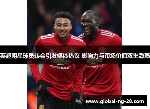 英超明星球员转会引发媒体热议 影响力与市场价值双重激荡