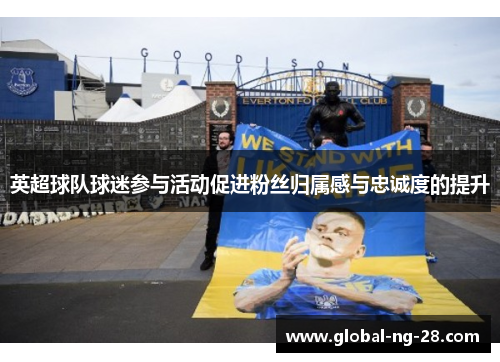 英超球队球迷参与活动促进粉丝归属感与忠诚度的提升 英超球队球迷参与活动促进粉丝归属感与忠诚度的提升