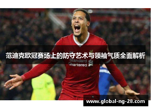 范迪克欧冠赛场上的防守艺术与领袖气质全面解析