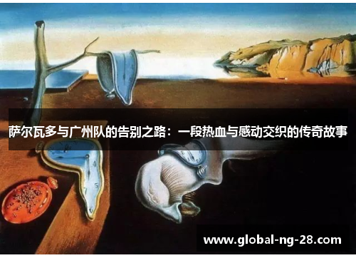 萨尔瓦多与广州队的告别之路:一段热血与感动交织的传奇故事 萨尔瓦多与广州队的告别之路:一段热血与感动交织的传奇故事