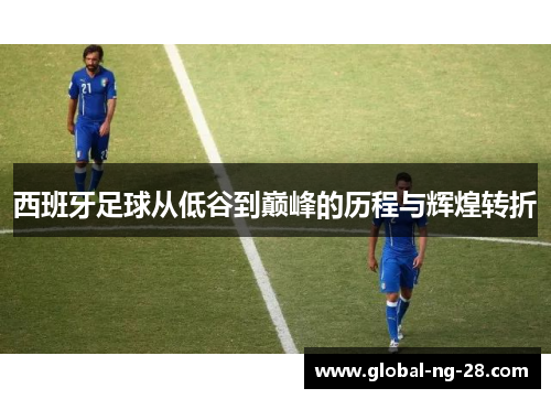 西班牙足球从低谷到巅峰的历程与辉煌转折 西班牙足球从低谷到巅峰的历程与辉煌转折