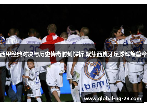 西甲经典对决与历史传奇时刻解析 聚焦西班牙足球辉煌篇章 西甲经典对决与历史传奇时刻解析 聚焦西班牙足球辉煌篇章