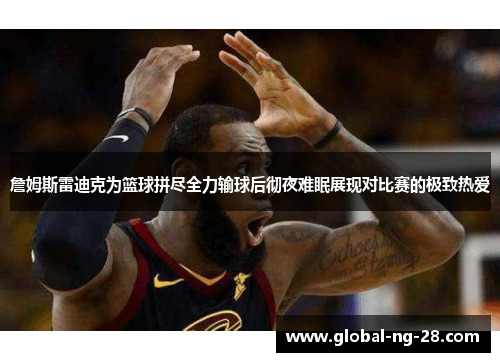 詹姆斯雷迪克为篮球拼尽全力输球后彻夜难眠展现对比赛的极致热爱 詹姆斯雷迪克为篮球拼尽全力输球后彻夜难眠展现对比赛的极致热爱