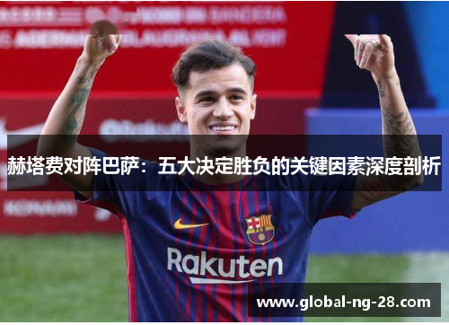 赫塔费对阵巴萨:五大决定胜负的关键因素深度剖析 赫塔费对阵巴萨:五大决定胜负的关键因素深度剖析