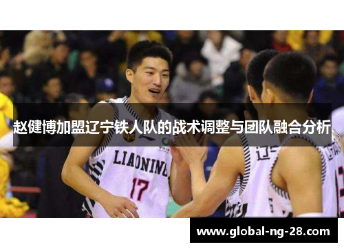 赵健博加盟辽宁铁人队的战术调整与团队融合分析 赵健博加盟辽宁铁人队的战术调整与团队融合分析