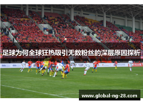 足球为何全球狂热吸引无数粉丝的深层原因探析 足球为何全球狂热吸引无数粉丝的深层原因探析