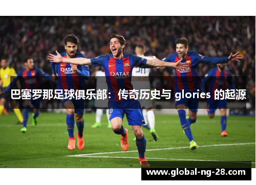 巴塞罗那足球俱乐部:传奇历史与 glories 的起源 巴塞罗那足球俱乐部:传奇历史与 glories 的起源