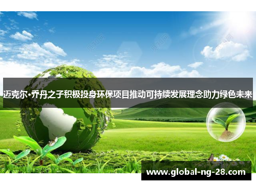 迈克尔·乔丹之子积极投身环保项目推动可持续发展理念助力绿色未来 迈克尔·乔丹之子积极投身环保项目推动可持续发展理念助力绿色未来