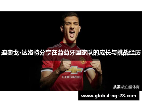 迪奥戈·达洛特分享在葡萄牙国家队的成长与挑战经历 迪奥戈·达洛特分享在葡萄牙国家队的成长与挑战经历
