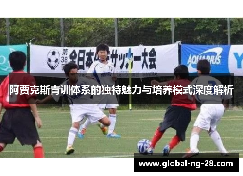 阿贾克斯青训体系的独特魅力与培养模式深度解析 阿贾克斯青训体系的独特魅力与培养模式深度解析