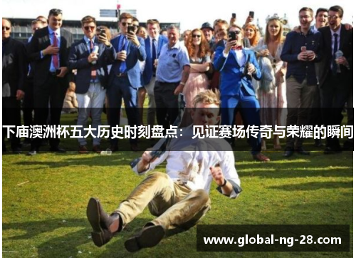 下庙澳洲杯五大历史时刻盘点:见证赛场传奇与荣耀的瞬间 下庙澳洲杯五大历史时刻盘点:见证赛场传奇与荣耀的瞬间