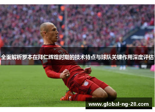 全面解析罗本在拜仁辉煌时期的技术特点与球队关键作用深度评估 全面解析罗本在拜仁辉煌时期的技术特点与球队关键作用深度评估