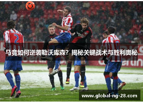 马竞如何逆袭勒沃库森？揭秘关键战术与胜利奥秘