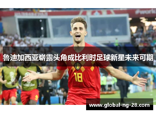 鲁迪加西亚崭露头角成比利时足球新星未来可期