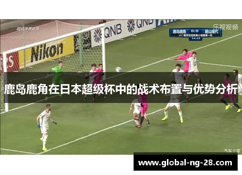 鹿岛鹿角在日本超级杯中的战术布置与优势分析 鹿岛鹿角在日本超级杯中的战术布置与优势分析