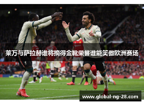莱万与萨拉赫谁将摘得金靴荣誉谁能笑傲欧洲赛场