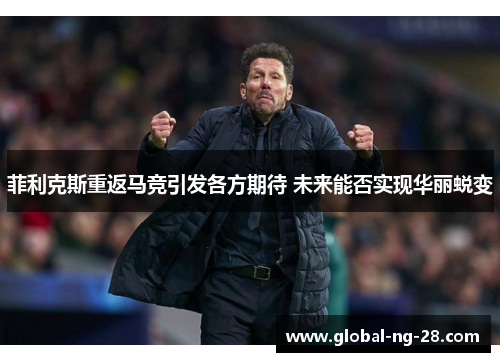 菲利克斯重返马竞引发各方期待 未来能否实现华丽蜕变