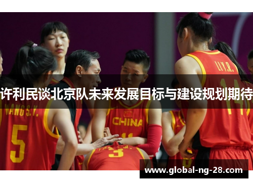 许利民谈北京队未来发展目标与建设规划期待