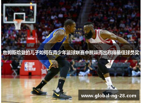 詹姆斯哈登的儿子如何在青少年篮球联赛中脱颖而出赢得最佳球员奖