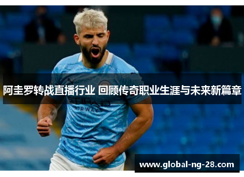 阿圭罗转战直播行业 回顾传奇职业生涯与未来新篇章