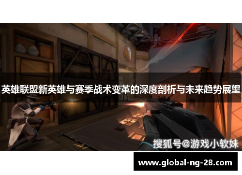 英雄联盟新英雄与赛季战术变革的深度剖析与未来趋势展望