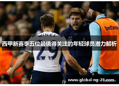 西甲新赛季五位最值得关注的年轻球员潜力解析