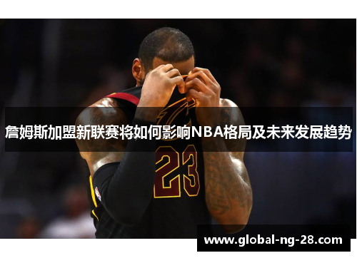 詹姆斯加盟新联赛将如何影响NBA格局及未来发展趋势