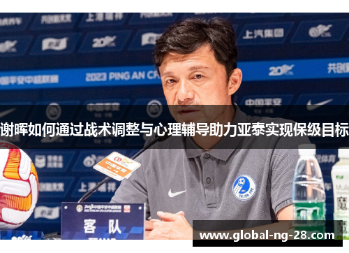 谢晖如何通过战术调整与心理辅导助力亚泰实现保级目标 谢晖如何通过战术调整与心理辅导助力亚泰实现保级目标