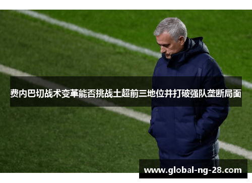 费内巴切战术变革能否挑战土超前三地位并打破强队垄断局面