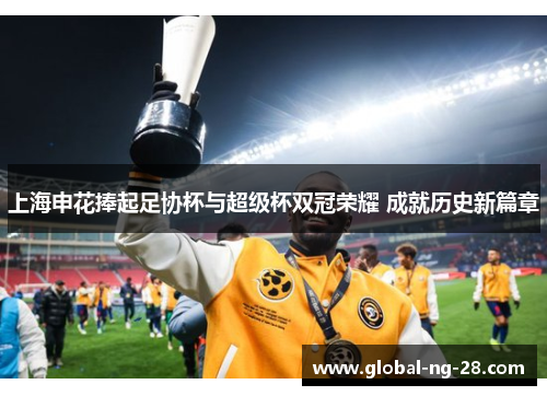 上海申花捧起足协杯与超级杯双冠荣耀 成就历史新篇章 上海申花捧起足协杯与超级杯双冠荣耀 成就历史新篇章