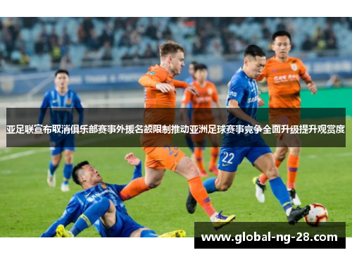 亚足联宣布取消俱乐部赛事外援名额限制推动亚洲足球赛事竞争全面升级提升观赏度 亚足联宣布取消俱乐部赛事外援名额限制推动亚洲足球赛事竞争全面升级提升观赏度
