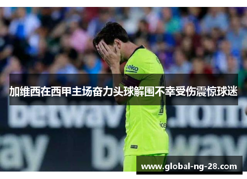 加维西在西甲主场奋力头球解围不幸受伤震惊球迷 加维西在西甲主场奋力头球解围不幸受伤震惊球迷