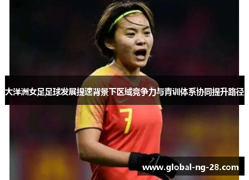 大洋洲女足足球发展提速背景下区域竞争力与青训体系协同提升路径 大洋洲女足足球发展提速背景下区域竞争力与青训体系协同提升路径