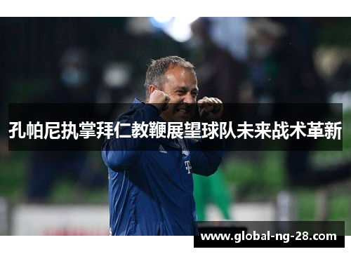 孔帕尼执掌拜仁教鞭展望球队未来战术革新