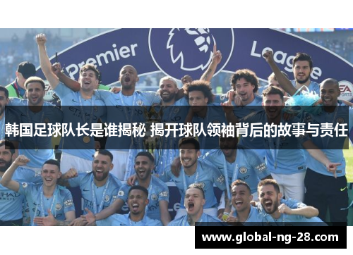 韩国足球队长是谁揭秘 揭开球队领袖背后的故事与责任
