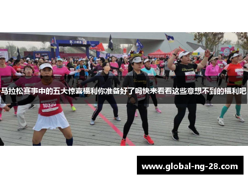 马拉松赛事中的五大惊喜福利你准备好了吗快来看看这些意想不到的福利吧 马拉松赛事中的五大惊喜福利你准备好了吗快来看看这些意想不到的福利吧