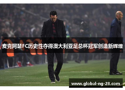 麦克阿瑟FC历史性夺得澳大利亚足总杯冠军创造新辉煌