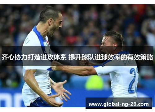 齐心协力打造进攻体系 提升球队进球效率的有效策略