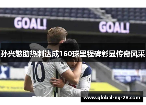 孙兴慜助热刺达成160球里程碑彰显传奇风采 孙兴慜助热刺达成160球里程碑彰显传奇风采