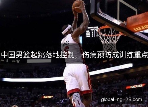 中国男篮起跳落地控制,伤病预防成训练重点 中国男篮起跳落地控制,伤病预防成训练重点